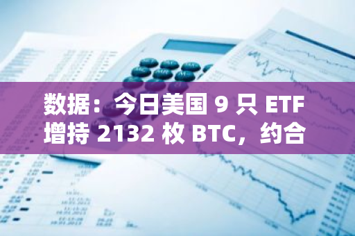 数据：今日美国 9 只 ETF 增持 2132 枚 BTC，约合 1.234 亿美元