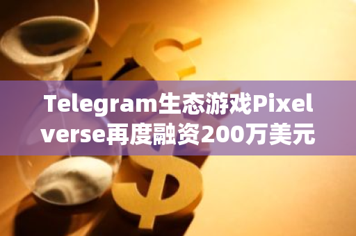 Telegram生态游戏Pixelverse再度融资200万美元，总融资额达750万美元