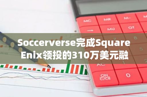 Soccerverse完成Square Enix领投的310万美元融资