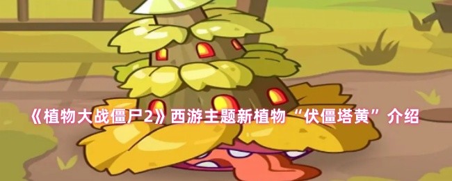 《植物大战僵尸2》西游主题新植物“伏僵塔黄”介绍