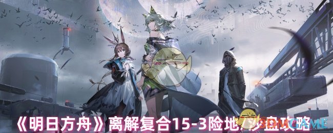 《明日方舟》离解复合15-3险地/沙盘攻略