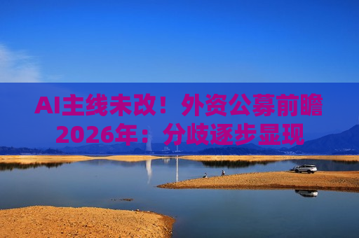 AI主线未改!外资公募前瞻2026年:分歧逐步显现 AI主线未改!外资公募前瞻2026年:分歧逐步显现