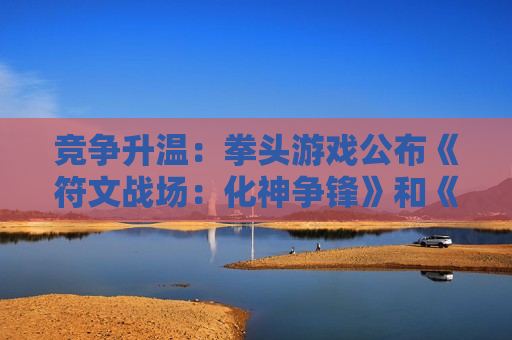 竞争升温：拳头游戏公布《符文战场：化神争锋》和《符文战场：辉耀群星》更多详情