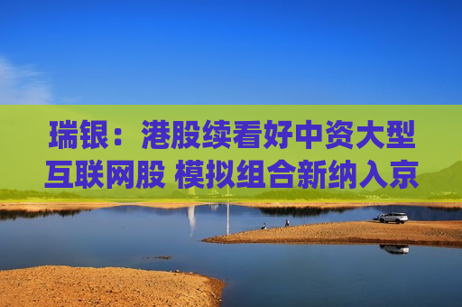 瑞银：港股续看好中资大型互联网股 模拟组合新纳入京东集团-SW(09618)和百度集团-SW(09888)