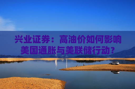 兴业证券：高油价如何影响美国通胀与美联储行动？
