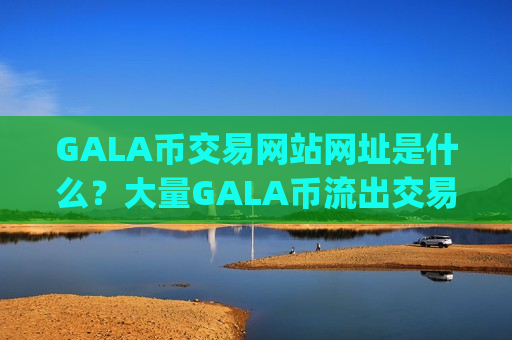 GALA币交易网站网址是什么？大量GALA币流出交易app下载