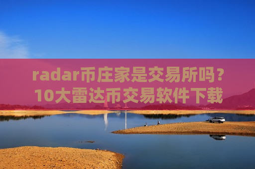 radar币庄家是交易所吗？10大雷达币交易软件下载
