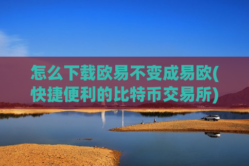 怎么下载欧易不变成易欧(快捷便利的比特币交易所)