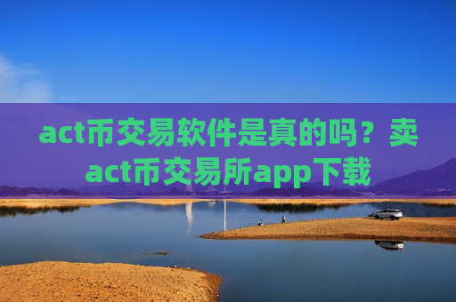 act币交易软件是真的吗？卖act币交易所app下载