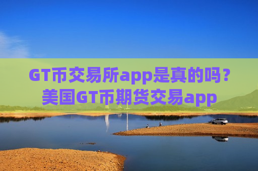 GT币交易所app是真的吗?美国GT币期货交易app GT币交易所app是真的吗?美国GT币期货交易app