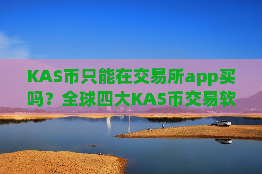 KAS币只能在交易所app买吗？全球四大KAS币交易软件下载