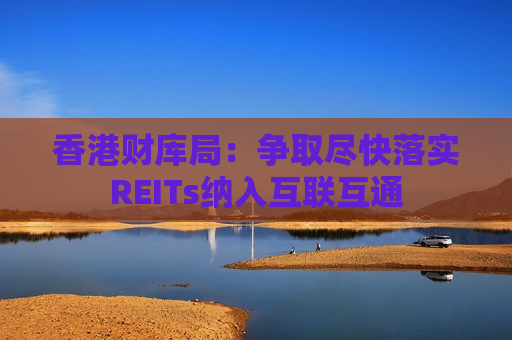 香港财库局：争取尽快落实REITs纳入互联互通