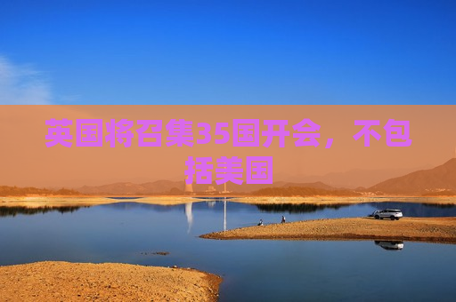 英国将召集35国开会，不包括美国