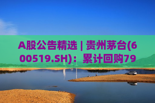 A股公告精选 | 贵州茅台(600519.SH)：累计回购79.42万股 金额超11亿元