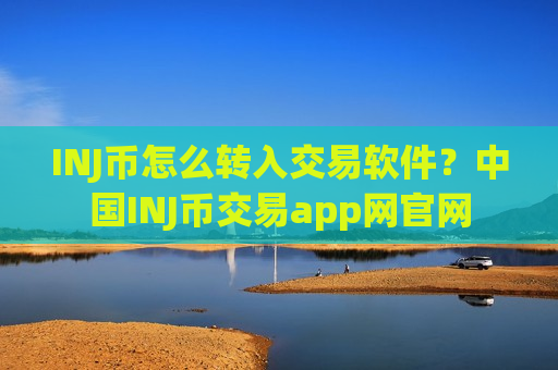 INJ币怎么转入交易软件？中国INJ币交易app网官网