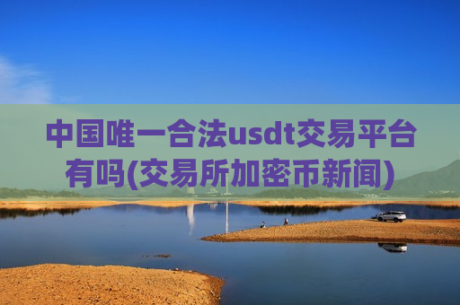 中国唯一合法usdt交易平台有吗(交易所加密币新闻) 中国唯一合法usdt交易平台有吗(交易所加密币新闻)