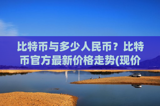 比特币与多少人民币？比特币官方最新价格走势(现价738950.52元)