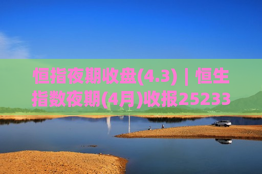 恒指夜期收盘(4.3)︱恒生指数夜期(4月)收报25233点 高水116点
