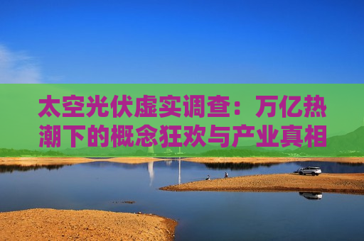 太空光伏虚实调查：万亿热潮下的概念狂欢与产业真相