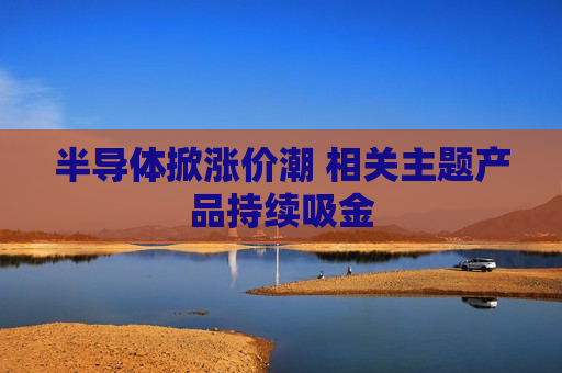 半导体掀涨价潮 相关主题产品持续吸金