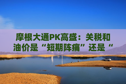 摩根大通PK高盛:关税和油价是“短期阵痛”还是“长期炸弹”? 摩根大通PK高盛:关税和油价是“短期阵痛”还是“长期炸弹”?