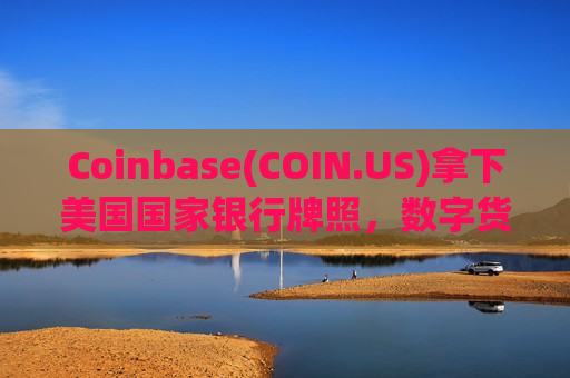 Coinbase(COIN.US)拿下美国国家银行牌照，数字货币要变正规军了!