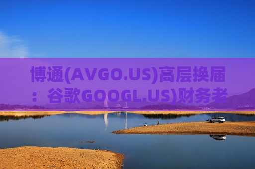 博通(AVGO.US)高层换届：谷歌GOOGL.US)财务老将Amie Thuener将出任CFO