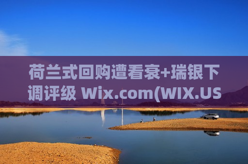 荷兰式回购遭看衰+瑞银下调评级 Wix.com(WIX.US)大跌近10%
