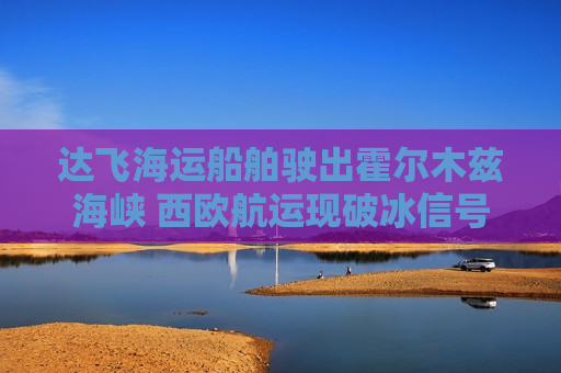 达飞海运船舶驶出霍尔木兹海峡 西欧航运现破冰信号