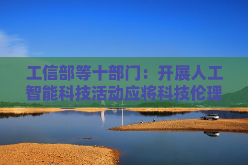 工信部等十部门：开展人工智能科技活动应将科技伦理要求贯穿全过程