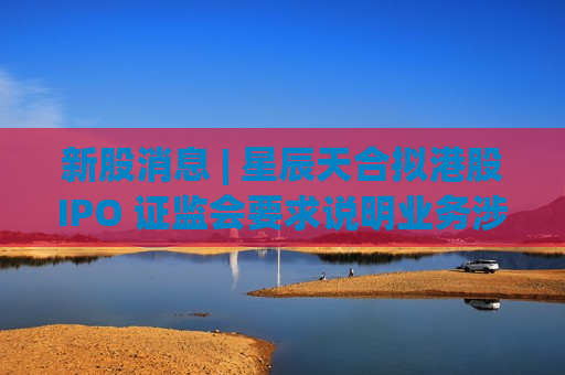 新股消息 | 星辰天合拟港股IPO 证监会要求说明业务涉及AI大模型的具体情况