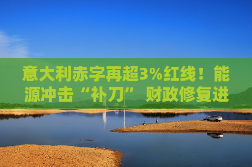 意大利赤字再超3%红线!能源冲击“补刀” 财政修复进程雪上加霜 意大利赤字再超3%红线!能源冲击“补刀” 财政修复进程雪上加霜