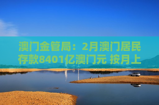 澳门金管局:2月澳门居民存款8401亿澳门元 按月上升0.4% 澳门金管局:2月澳门居民存款8401亿澳门元 按月上升0.4%