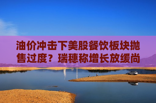 油价冲击下美股餐饮板块抛售过度?瑞穗称增长放缓尚无确证 油价冲击下美股餐饮板块抛售过度?瑞穗称增长放缓尚无确证