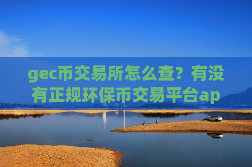 gec币交易所怎么查？有没有正规环保币交易平台app