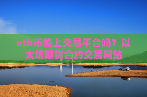 eth币能上交易平台吗?以太坊期货合约交易网站 eth币能上交易平台吗?以太坊期货合约交易网站