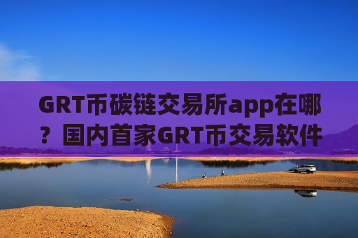 GRT币碳链交易所app在哪？国内首家GRT币交易软件