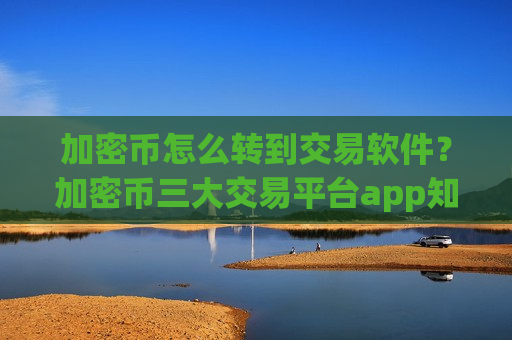 加密币怎么转到交易软件？加密币三大交易平台app知乎