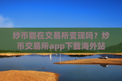 炒币能在交易所变现吗？炒币交易所app下载海外站