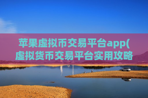 苹果虚拟币交易平台app(虚拟货币交易平台实用攻略)