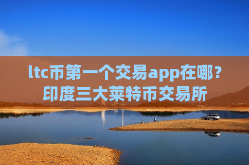 ltc币第一个交易app在哪？印度三大莱特币交易所