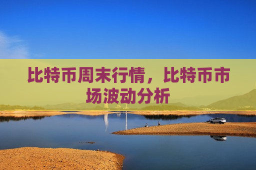 比特币周末行情，比特币市场波动分析