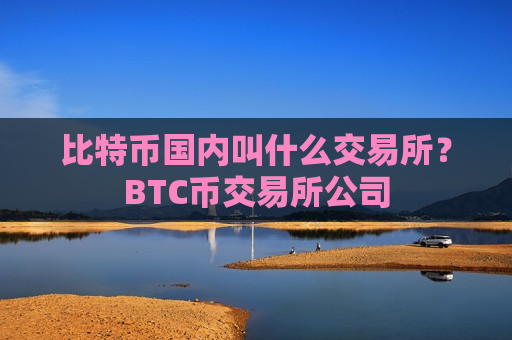 比特币国内叫什么交易所?BTC币交易所公司 比特币国内叫什么交易所?BTC币交易所公司
