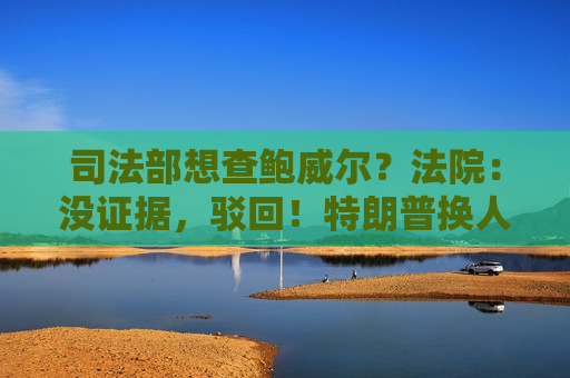 司法部想查鲍威尔?法院:没证据,驳回!特朗普换人计划受阻 司法部想查鲍威尔?法院:没证据,驳回!特朗普换人计划受阻