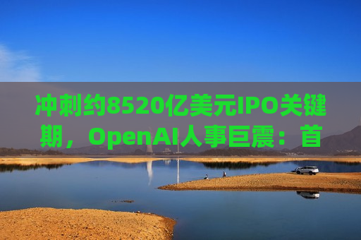 冲刺约8520亿美元IPO关键期,OpenAI人事巨震:首席运营官调岗、AGI负责人因病请假 冲刺约8520亿美元IPO关键期,OpenAI人事巨震:首席运营官调岗、AGI负责人因病请假
