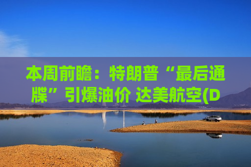 本周前瞻：特朗普“最后通牒”引爆油价 达美航空(DAL.US)财报携美通胀数据密集来袭