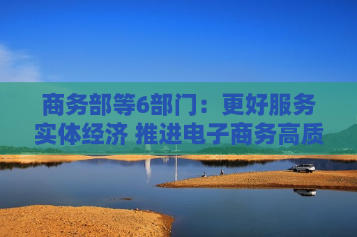 商务部等6部门：更好服务实体经济 推进电子商务高质量发展
