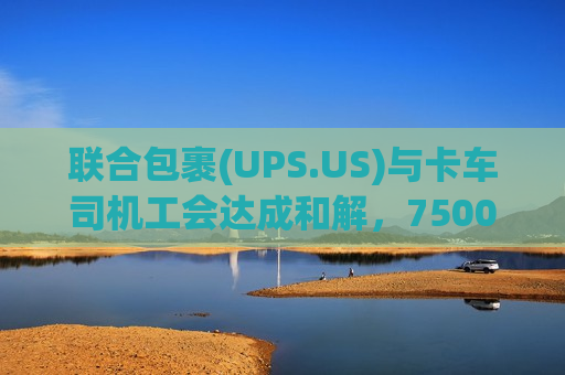 联合包裹(UPS.US)与卡车司机工会达成和解，7500名司机获15万美元提前退休补偿
