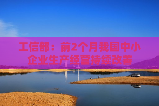 工信部：前2个月我国中小企业生产经营持续改善