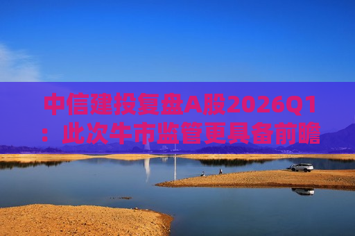 中信建投复盘A股2026Q1：此次牛市监管更具备前瞻性 会对交易过热及时采取措施